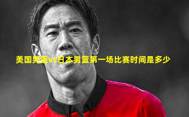 美国男篮vs日本男篮第一场比赛时间是多少