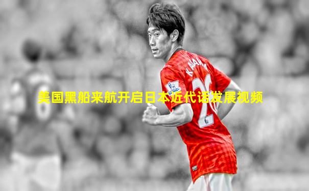 美国黑船来航开启日本近代话发展视频
