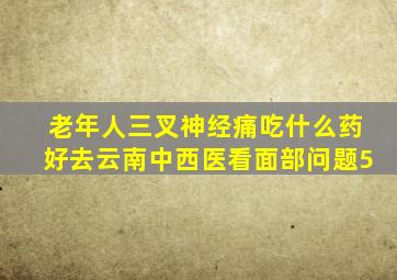 老年人三叉神经痛吃什么药好去云南中西医看面部问题5