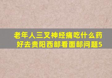 老年人三叉神经痛吃什么药好去贵阳西部看面部问题5
