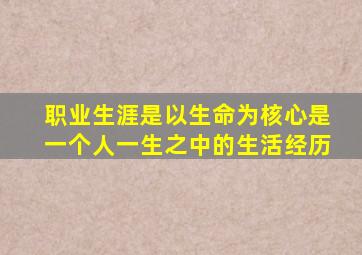 职业生涯是以生命为核心是一个人一生之中的生活经历