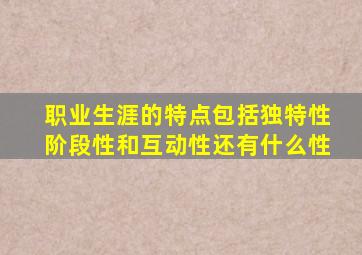 职业生涯的特点包括独特性阶段性和互动性还有什么性
