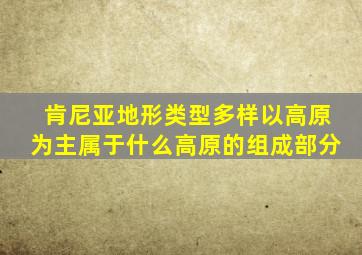 肯尼亚地形类型多样以高原为主属于什么高原的组成部分