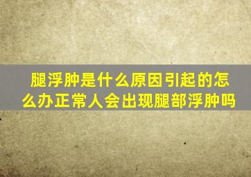 腿浮肿是什么原因引起的怎么办正常人会出现腿部浮肿吗