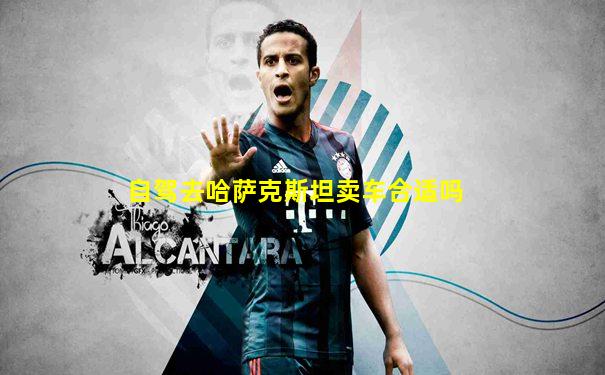 自驾去哈萨克斯坦卖车合适吗