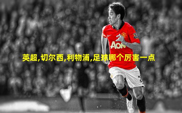 英超,切尔西,利物浦,足球哪个厉害一点