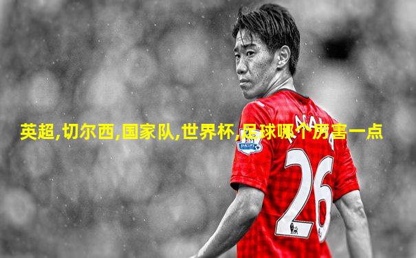 英超,切尔西,国家队,世界杯,足球哪个厉害一点