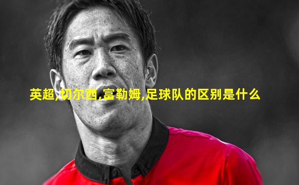 英超,切尔西,富勒姆,足球队的区别是什么