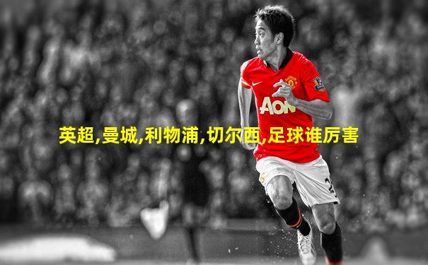英超,曼城,利物浦,切尔西,足球谁厉害