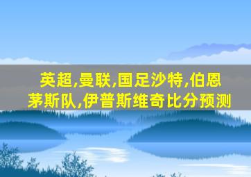 英超,曼联,国足沙特,伯恩茅斯队,伊普斯维奇比分预测