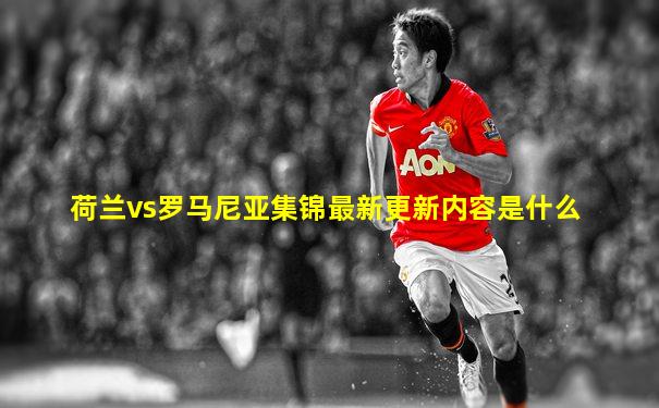 荷兰vs罗马尼亚集锦最新更新内容是什么