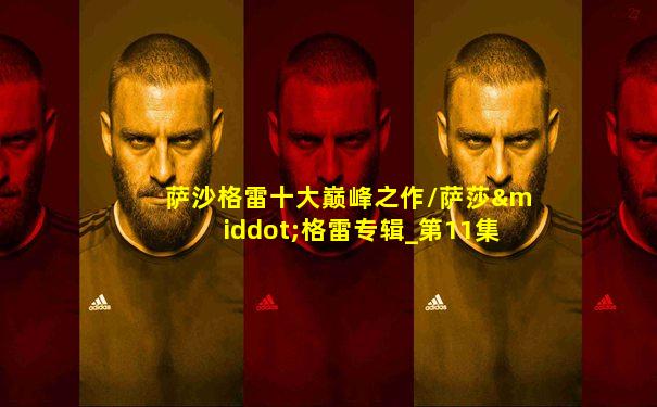 萨沙格雷十大巅峰之作/萨莎·格雷专辑_第11集