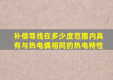 补偿导线在多少度范围内具有与热电偶相同的热电特性