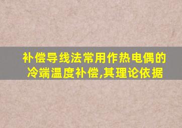 补偿导线法常用作热电偶的冷端温度补偿,其理论依据