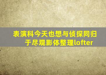 表演科今天也想与侦探同归于尽观影体整理lofter