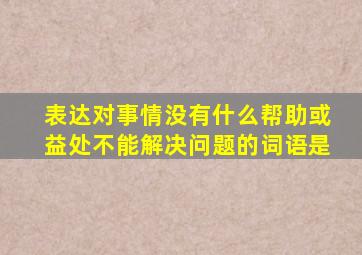 表达对事情没有什么帮助或益处不能解决问题的词语是