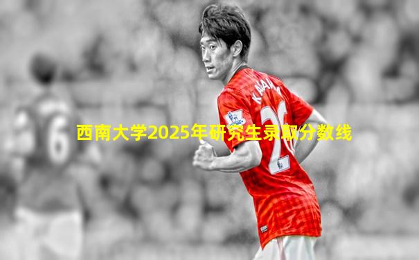 西南大学2025年研究生录取分数线