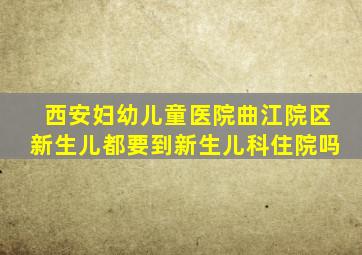 西安妇幼儿童医院曲江院区新生儿都要到新生儿科住院吗