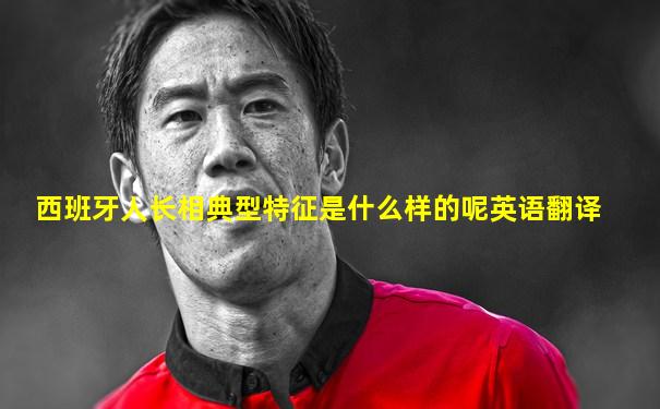 西班牙人长相典型特征是什么样的呢英语翻译