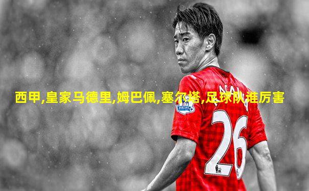 西甲,皇家马德里,姆巴佩,塞尔塔,足球队谁厉害