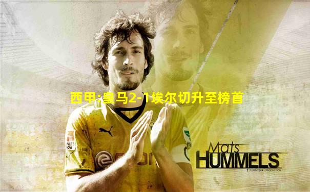 西甲:皇马2-1埃尔切升至榜首