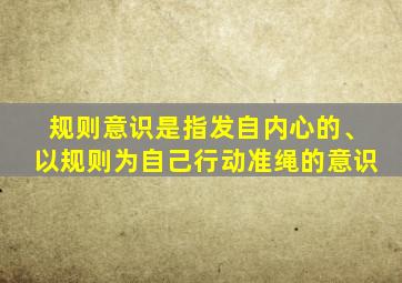 规则意识是指发自内心的、以规则为自己行动准绳的意识