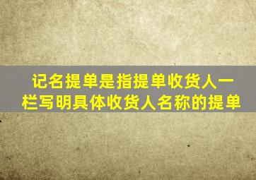 记名提单是指提单收货人一栏写明具体收货人名称的提单