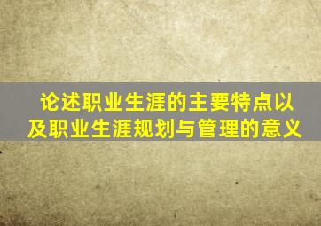 论述职业生涯的主要特点以及职业生涯规划与管理的意义