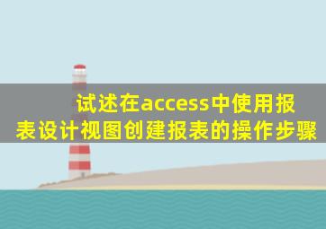 试述在access中使用报表设计视图创建报表的操作步骤