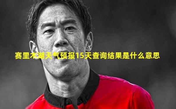 赛里木湖天气预报15天查询结果是什么意思