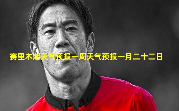 赛里木湖天气预报一周天气预报一月二十二日