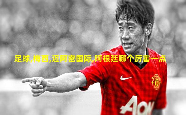 足球,梅西,迈阿密国际,阿根廷哪个厉害一点