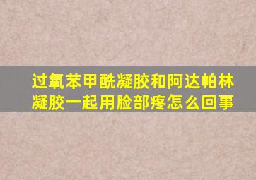 过氧苯甲酰凝胶和阿达帕林凝胶一起用脸部疼怎么回事