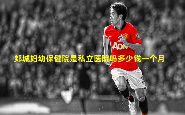 郯城妇幼保健院是私立医院吗多少钱一个月