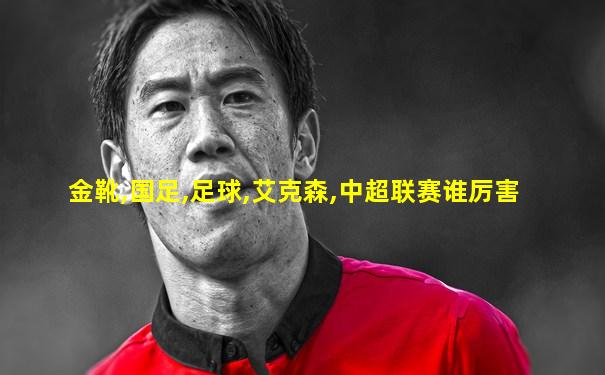 金靴,国足,足球,艾克森,中超联赛谁厉害