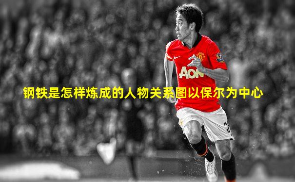 钢铁是怎样炼成的人物关系图以保尔为中心