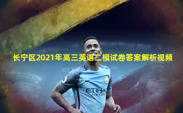 长宁区2021年高三英语二模试卷答案解析视频