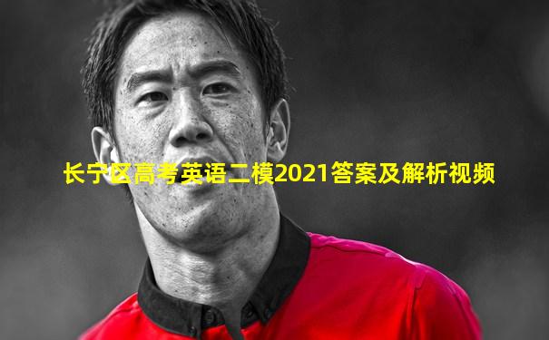 长宁区高考英语二模2021答案及解析视频
