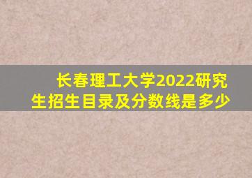 长春理工大学2022研究生招生目录及分数线是多少