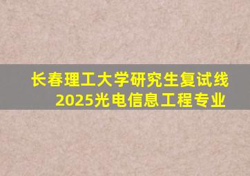 长春理工大学研究生复试线2025光电信息工程专业