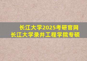 长江大学2025考研官网长江大学录井工程学院专硕