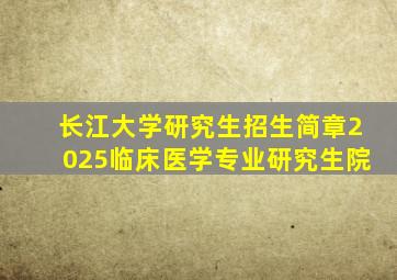 长江大学研究生招生简章2025临床医学专业研究生院