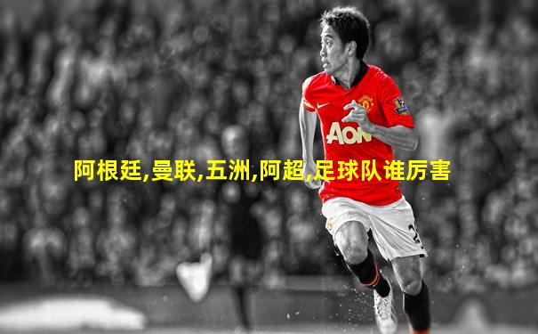 阿根廷,曼联,五洲,阿超,足球队谁厉害
