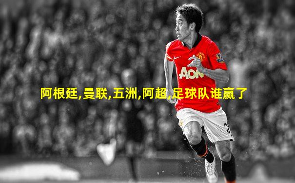 阿根廷,曼联,五洲,阿超,足球队谁赢了