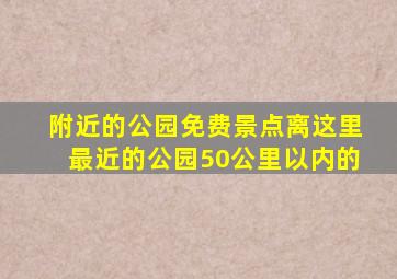 附近的公园免费景点离这里最近的公园50公里以内的