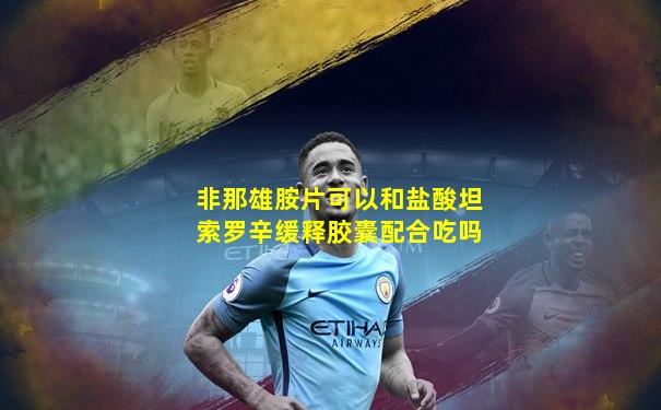 非那雄胺片可以和盐酸坦索罗辛缓释胶囊配合吃吗