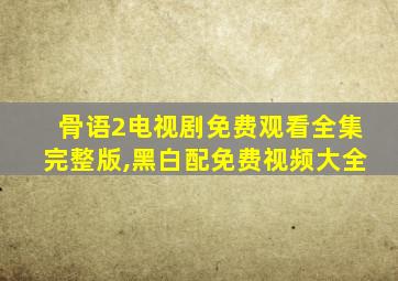 骨语2电视剧免费观看全集完整版,黑白配免费视频大全