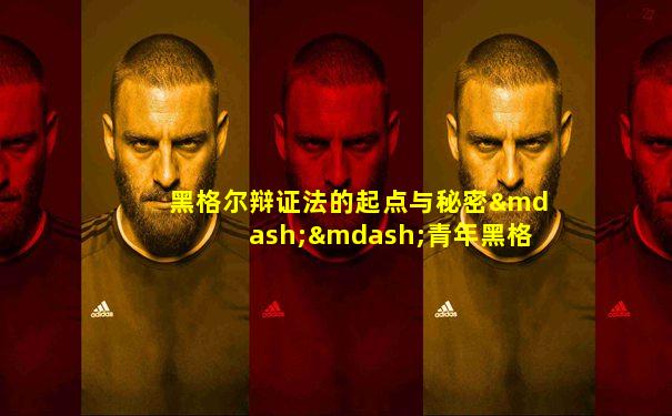 黑格尔辩证法的起点与秘密——青年黑格尔哲学思想
